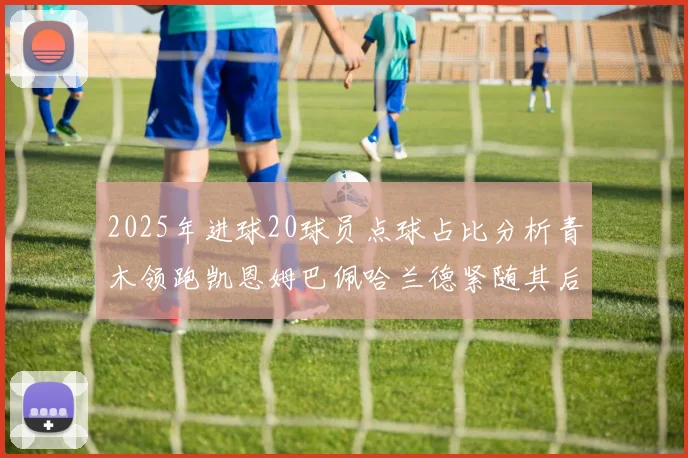 2025年进球20球员点球占比分析青木领跑凯恩姆巴佩哈兰德紧随其后