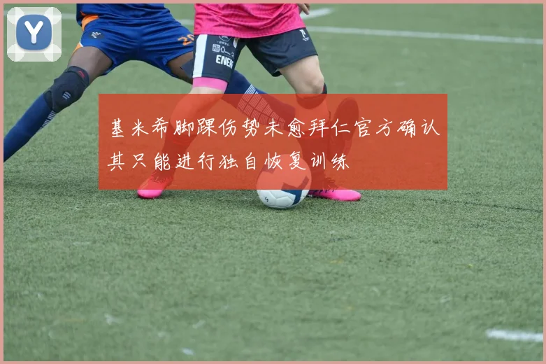 基米希脚踝伤势未愈拜仁官方确认其只能进行独自恢复训练