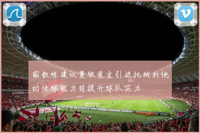 前教练建议曼联重金引进托纳利他的传球能力将提升球队实力