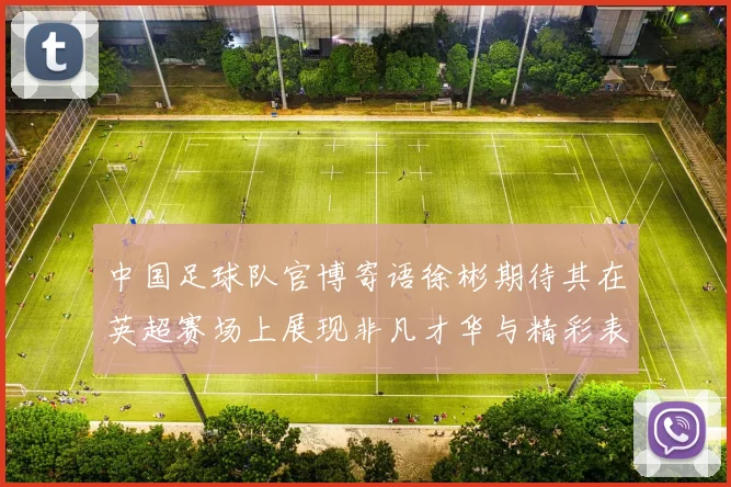 中国足球队官博寄语徐彬期待其在英超赛场上展现非凡才华与精彩表现