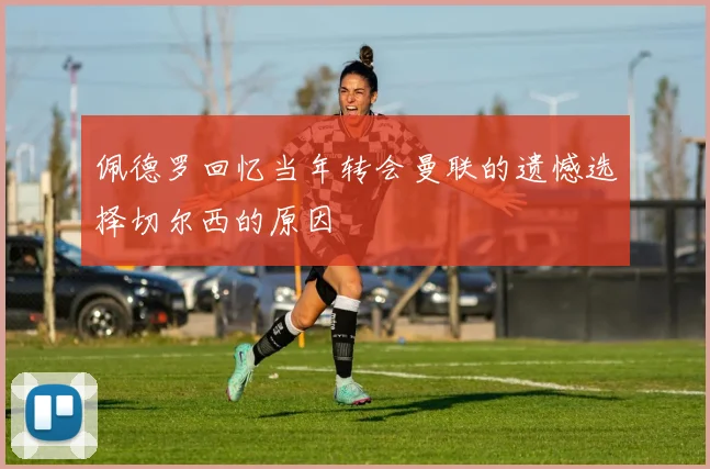 佩德罗回忆当年转会曼联的遗憾选择切尔西的原因
