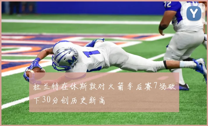 杜兰特在休斯敦对火箭季后赛7场砍下30分创历史新高