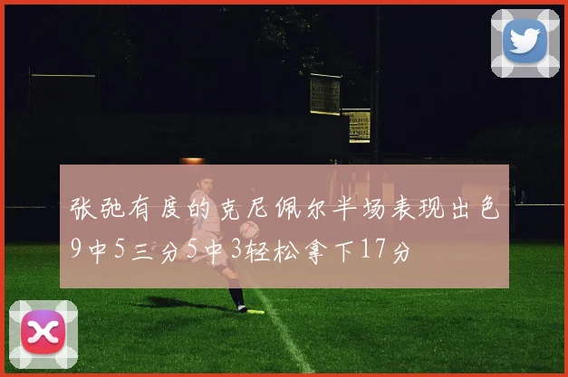 张弛有度的克尼佩尔半场表现出色9中5三分5中3轻松拿下17分
