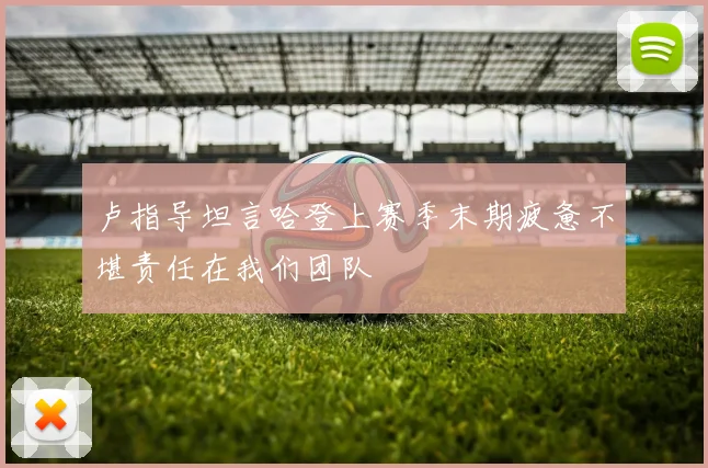 卢指导坦言哈登上赛季末期疲惫不堪责任在我们团队