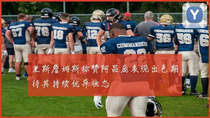 里斯詹姆斯称赞阿昌庞表现出色期待其持续优异状态