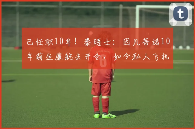 已任职10年！泰晤士：因凡蒂诺10年前坐廉航去开会，如今私人飞机