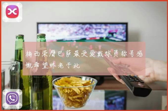 梅西荣膺巴萨最受爱戴球员称号感慨希望终老于此