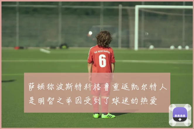 萨顿称波斯特科格鲁重返凯尔特人是明智之举因受到了球迷的热爱
