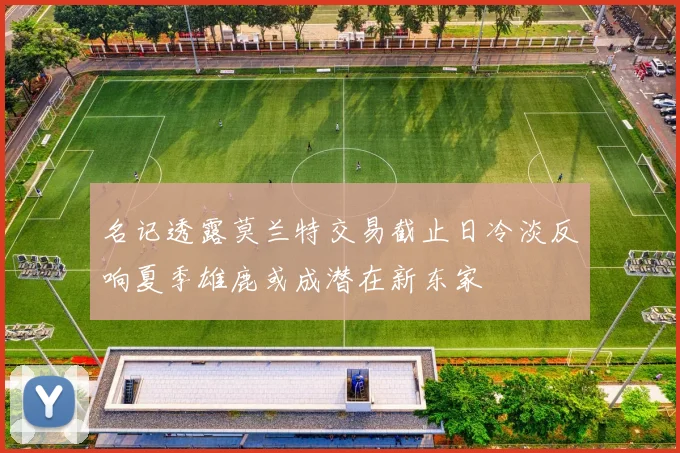 名记透露莫兰特交易截止日冷淡反响夏季雄鹿或成潜在新东家