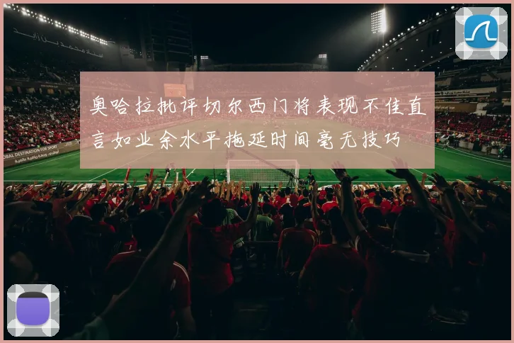 奥哈拉批评切尔西门将表现不佳直言如业余水平拖延时间毫无技巧