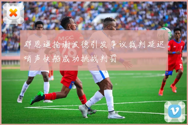 邓恩逼抢谢泼德引发争议裁判延迟哨声快船成功挑战判罚
