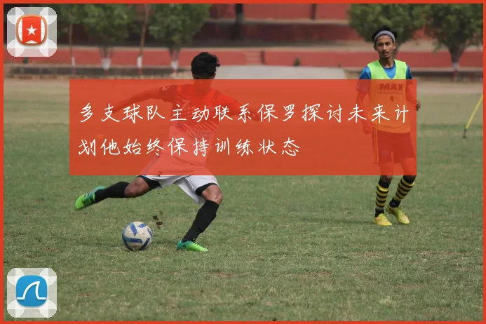 多支球队主动联系保罗探讨未来计划他始终保持训练状态