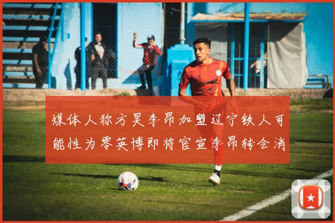 媒体人称方昊李昂加盟辽宁铁人可能性为零英博即将官宣李昂转会消息