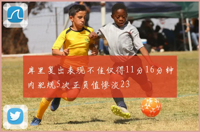 库里复出表现不佳仅得11分16分钟内犯规5次正负值惨淡23