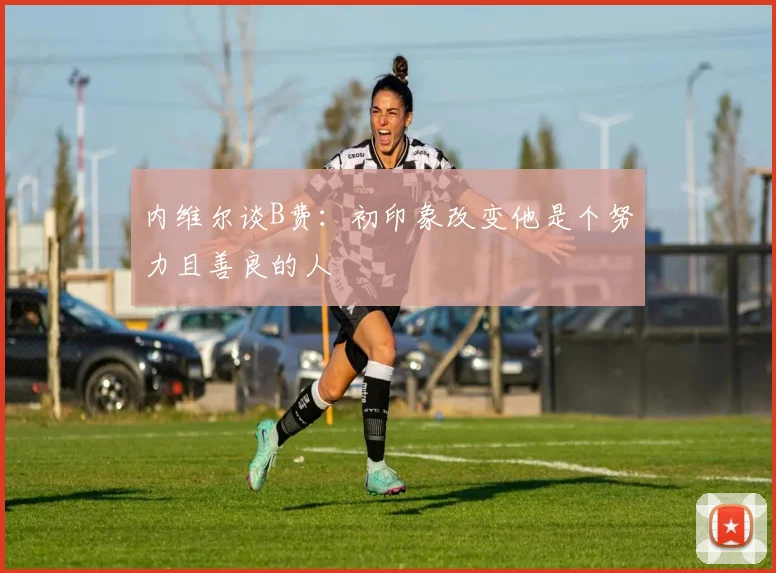 内维尔谈B费：初印象改变他是个努力且善良的人