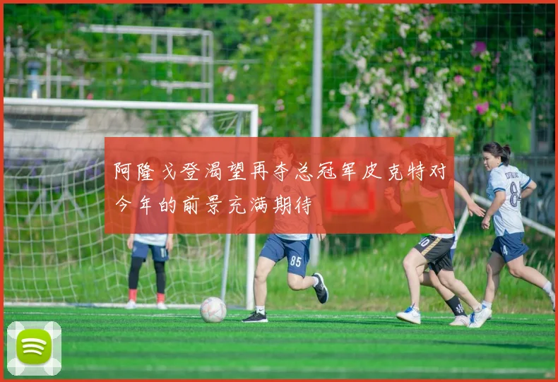 阿隆戈登渴望再夺总冠军皮克特对今年的前景充满期待