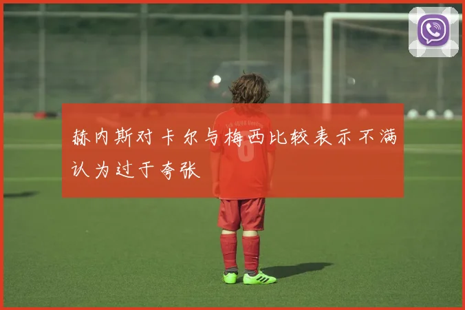 赫内斯对卡尔与梅西比较表示不满认为过于夸张