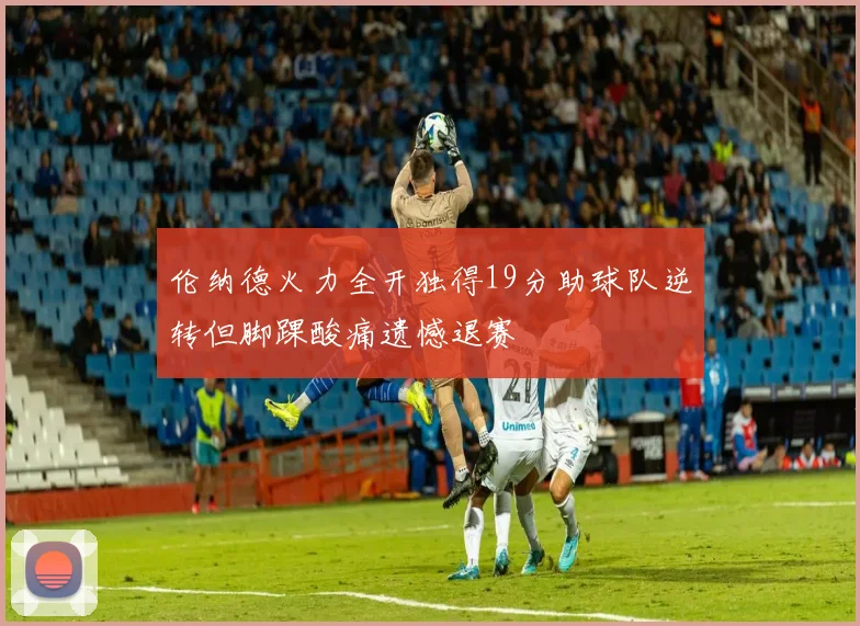 伦纳德火力全开独得19分助球队逆转但脚踝酸痛遗憾退赛
