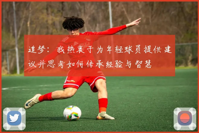 追梦：我热衷于为年轻球员提供建议并思考如何传承经验与智慧