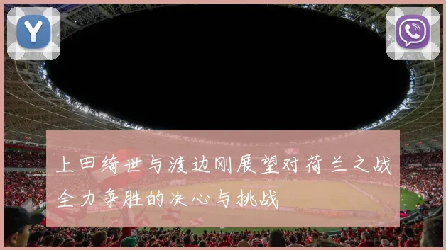 上田绮世与渡边刚展望对荷兰之战全力争胜的决心与挑战