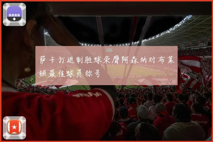 萨卡打进制胜球荣膺阿森纳对布莱顿最佳球员称号