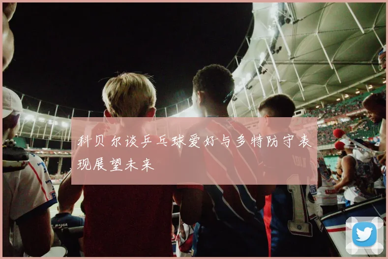 科贝尔谈乒乓球爱好与多特防守表现展望未来