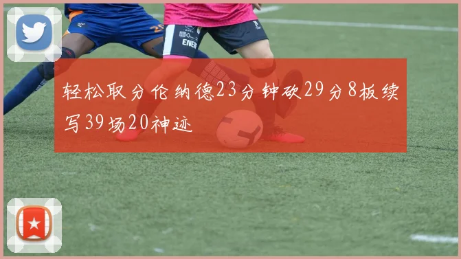 轻松取分伦纳德23分钟砍29分8板续写39场20神迹