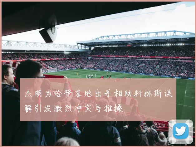 杰明为哈登落地出手相助科林斯误解引发激烈冲突与推搡