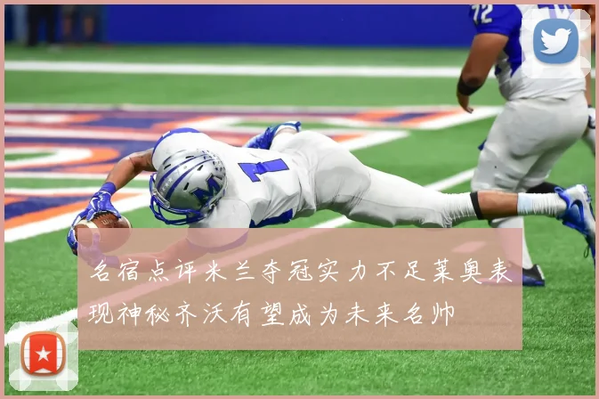 名宿点评米兰夺冠实力不足莱奥表现神秘齐沃有望成为未来名帅