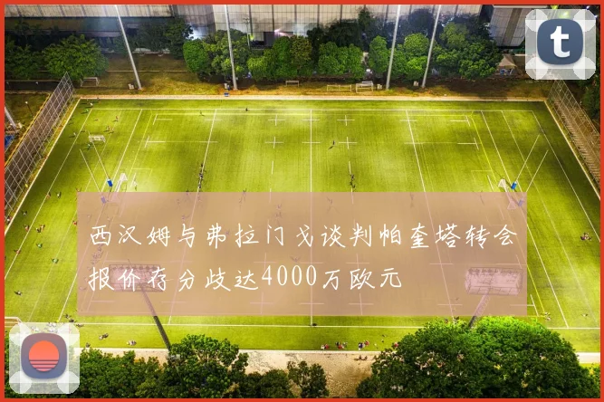 西汉姆与弗拉门戈谈判帕奎塔转会报价存分歧达4000万欧元