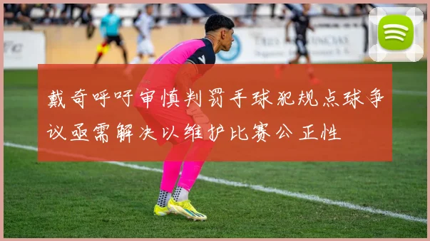 戴奇呼吁审慎判罚手球犯规点球争议亟需解决以维护比赛公正性