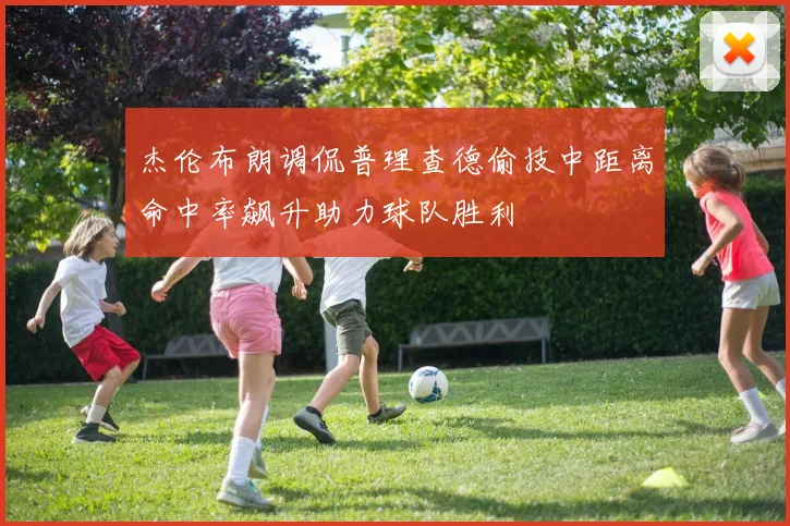 杰伦布朗调侃普理查德偷技中距离命中率飙升助力球队胜利