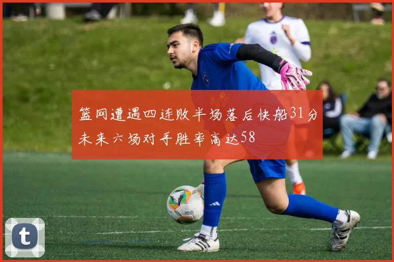 篮网遭遇四连败半场落后快船31分未来六场对手胜率高达58