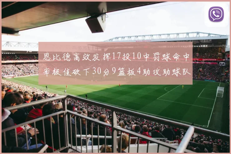 恩比德高效发挥17投10中罚球命中率极佳砍下30分9篮板4助攻助球队获胜