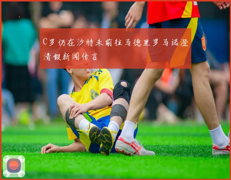 C罗仍在沙特未前往马德里罗马诺澄清假新闻传言