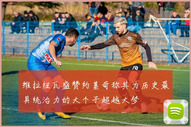 维拉纽瓦盛赞约基奇称其为历史最具统治力的大个子超越大梦