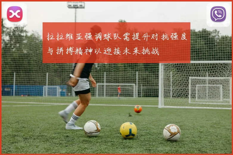 拉拉维亚强调球队需提升对抗强度与拼搏精神以迎接未来挑战