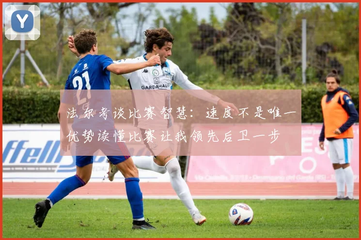 法尔考谈比赛智慧：速度不是唯一优势读懂比赛让我领先后卫一步