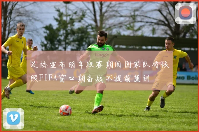 足协宣布明年联赛期间国家队将依照FIFA窗口期备战不提前集训