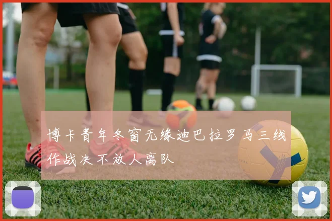 博卡青年冬窗无缘迪巴拉罗马三线作战决不放人离队
