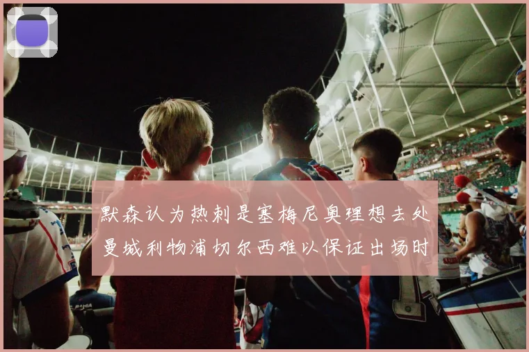 默森认为热刺是塞梅尼奥理想去处曼城利物浦切尔西难以保证出场时间