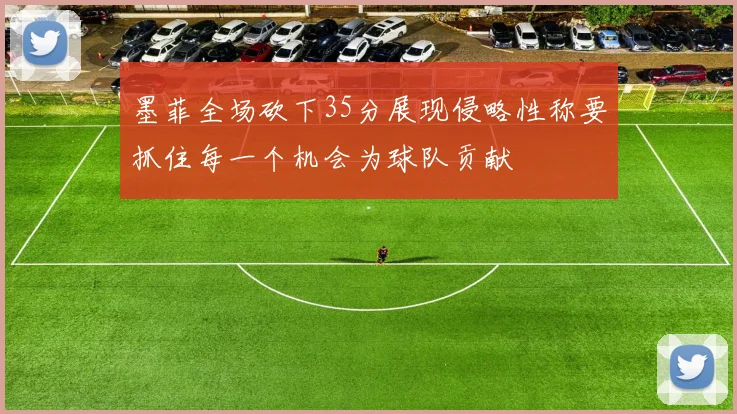 墨菲全场砍下35分展现侵略性称要抓住每一个机会为球队贡献