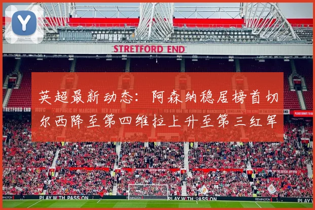 英超最新动态：阿森纳稳居榜首切尔西降至第四维拉上升至第三红军继续第八