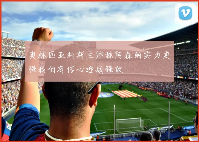 奥林匹亚科斯主帅称阿森纳实力更强我们有信心迎战强敌