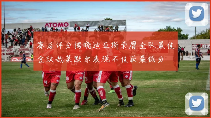 赛后评分揭晓迪亚斯荣膺全队最佳金玟哉莱默尔表现不佳获最低分