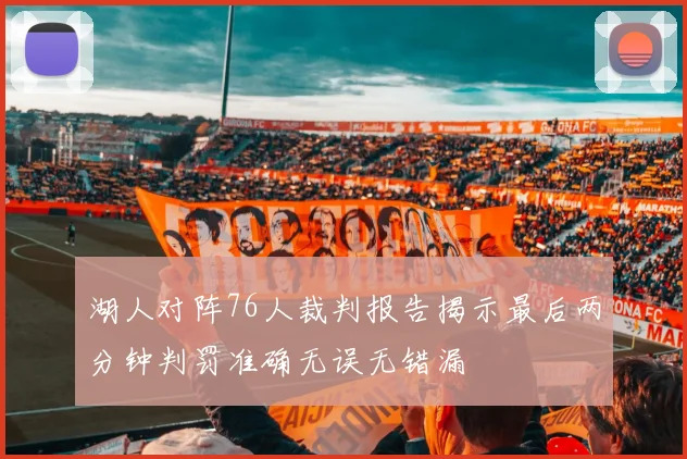 湖人对阵76人裁判报告揭示最后两分钟判罚准确无误无错漏