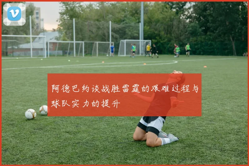 阿德巴约谈战胜雷霆的艰难过程与球队实力的提升