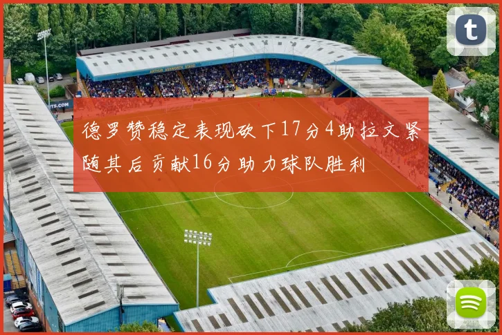 德罗赞稳定表现砍下17分4助拉文紧随其后贡献16分助力球队胜利