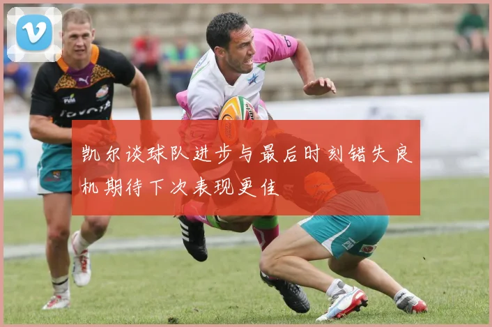 凯尔谈球队进步与最后时刻错失良机期待下次表现更佳