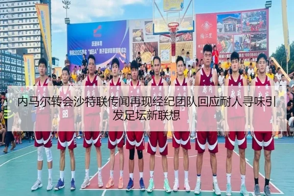 内马尔转会沙特联传闻再现经纪团队回应耐人寻味引发足坛新联想